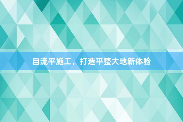 自流平施工，打造平整大地新体验