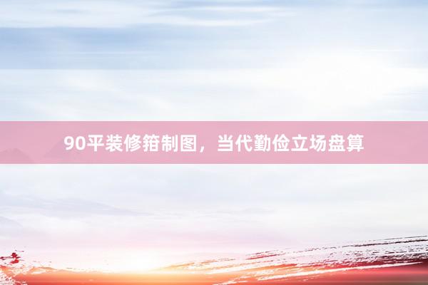 90平装修箝制图，当代勤俭立场盘算