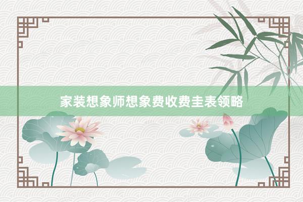 家装想象师想象费收费圭表领略