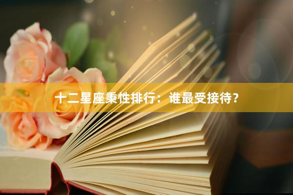 十二星座秉性排行：谁最受接待？