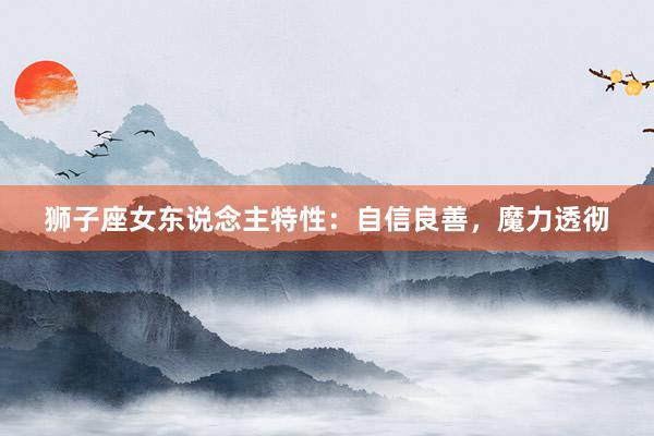狮子座女东说念主特性：自信良善，魔力透彻