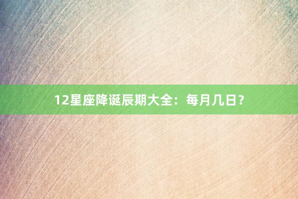 12星座降诞辰期大全：每月几日？
