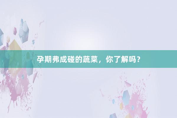 孕期弗成碰的蔬菜，你了解吗？