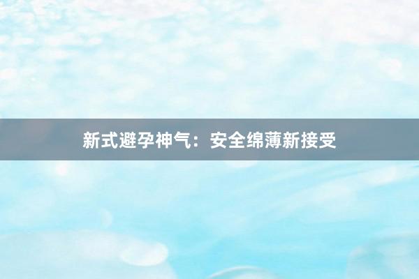 新式避孕神气：安全绵薄新接受