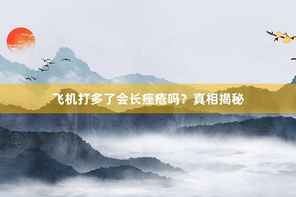飞机打多了会长痤疮吗？真相揭秘