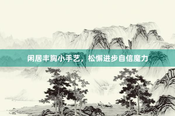 闲居丰胸小手艺，松懈进步自信魔力