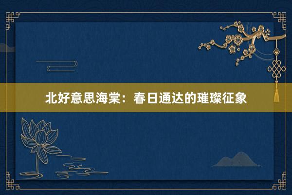 北好意思海棠：春日通达的璀璨征象