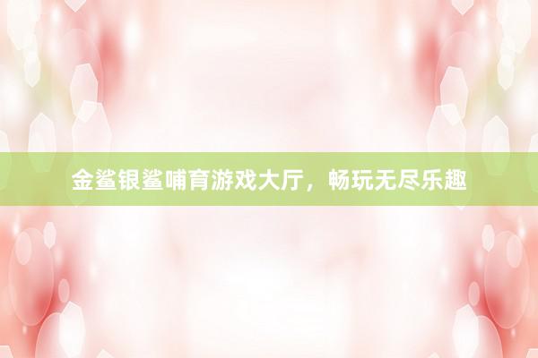金鲨银鲨哺育游戏大厅，畅玩无尽乐趣