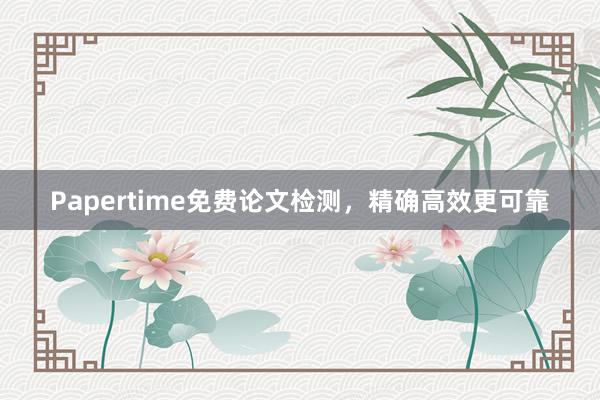 Papertime免费论文检测，精确高效更可靠